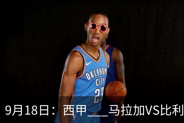9月18日：西甲 _ 马拉加VS比利亚雷亚尔：主场0胜魔咒待破，黄潜4连败谁先上岸？